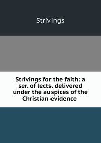 Strivings for the faith: a ser. of lects. delivered under the auspices of the Christian evidence .