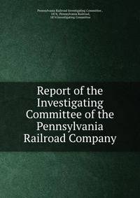 Report of the Investigating Committee of the Pennsylvania Railroad Company