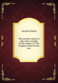 The ancient nation: a sign and a wonder, by the author of 'The knights of the Frozen sea'.