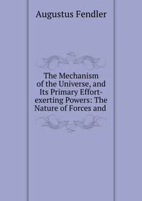 The Mechanism of the Universe, and Its Primary Effort-exerting Powers: The Nature of Forces and .