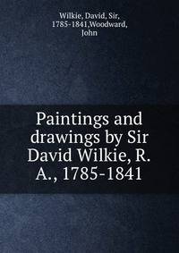 Paintings and drawings by Sir David Wilkie, R.A., 1785-1841