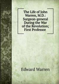 The Life of John Warren, M.D.: Surgeon-general During the War of the Revolution; First Professor .