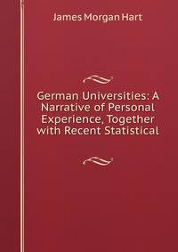 German Universities: A Narrative of Personal Experience, Together with Recent Statistical .