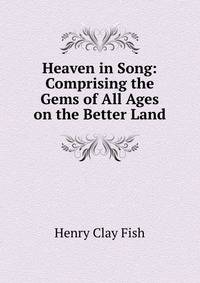 Heaven in Song: Comprising the Gems of All Ages on the Better Land
