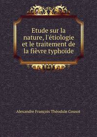 Etude sur la nature, l'?tiologie et le traitement de la fi?vre typho?de