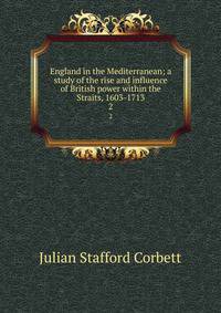 England in the Mediterranean; a study of the rise and influence of British power within the Straits, 1603-1713. 2
