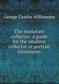 The miniature collector; a guide for the amateur collector of portrait miniatures