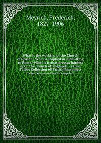 What is the working of the Church of Spain? : What is implied in submitting to Rome? What is it that presses hardest upon the Church of England? : a tract. Talbot Collection of British Pamphlets