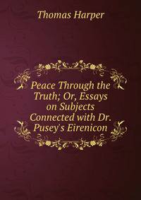 Peace Through the Truth; Or, Essays on Subjects Connected with Dr. Pusey's Eirenicon