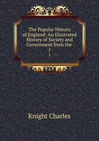 The Popular History of England: An Illustrated History of Society and Government from the .. 1