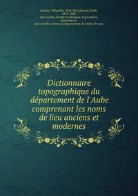 Dictionnaire topographique du de?partement de l'Aube comprenant les noms de lieu anciens et modernes
