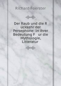 Der Raub und die R uckkehr der Persephone: In ihrer Bedeutung F ur die Mythologie, Litteratur .
