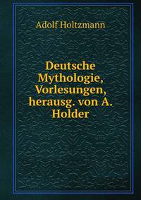 Deutsche Mythologie, Vorlesungen, herausg. von A. Holder