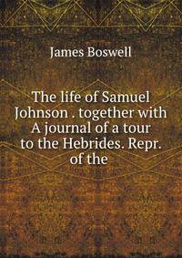 The life of Samuel Johnson . together with A journal of a tour to the Hebrides. Repr. of the .