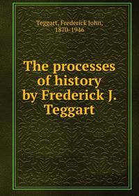 The processes of history by Frederick J. Teggart