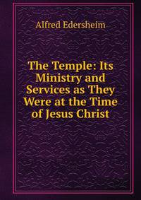 The Temple: Its Ministry and Services as They Were at the Time of Jesus Christ