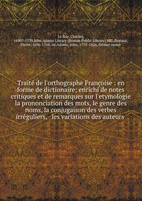 Trait? de l'orthographe Fran?oise : en forme de dictionaire; enrichi de notes critiques et de remarques sur l'etymologie &amp; la prononciation des mots, le genre des noms, la conjugaison des verbes irr?guliers, &amp; les variations des auteurs