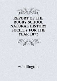 REPORT OF THE RUGBY SCHOOL NATURAL HISTORY SOCIETY FOR THE YEAR 1873