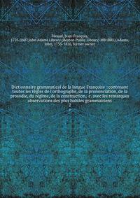 Dictionnaire grammatical de la langue Fran?oise : contenant toutes les r?gles de l'orthographe, de la prononciation, de la prosodie, du r?gime, de la construction, &amp;c. avec les remarques &amp; observations des plus habiles grammairiens