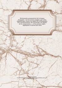 Dictionnaire grammatical de la langue Fran?oise : o? l'on trouve rang?es, par ordre alphab?tique, toutes les r?gles de l'orthographe, de la prononciation, de la prosodie, du r?gime &amp; de la construction, &amp;c. et les m?mes r?gles appliqu?es ? ch