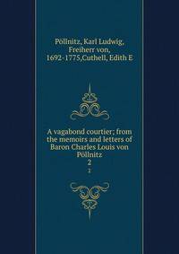 A vagabond courtier; from the memoirs and letters of Baron Charles Louis von Pllnitz. 2