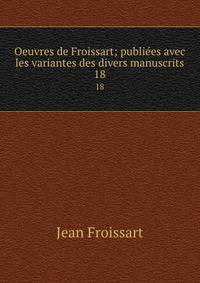 Oeuvres de Froissart; publiees avec les variantes des divers manuscrits. 18