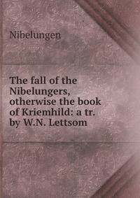 The fall of the Nibelungers, otherwise the book of Kriemhild: a tr. by W.N. Lettsom