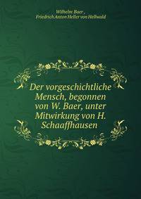 Der vorgeschichtliche Mensch, begonnen von W. Baer, unter Mitwirkung von H. Schaaffhausen .