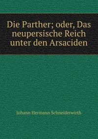 Die Parther; oder, Das neupersische Reich unter den Arsaciden