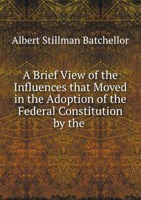 A Brief View of the Influences that Moved in the Adoption of the Federal Constitution by the .