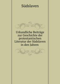 Urkundliche Beitrage zur Geschichte der protestantischen Literatur der Sudslaven in den Jahren .