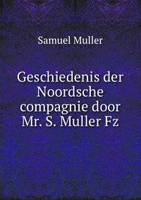 Geschiedenis der Noordsche compagnie door Mr. S. Muller Fz
