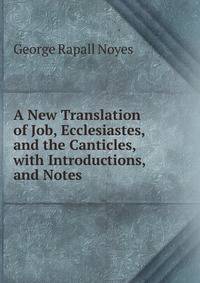 A New Translation of Job, Ecclesiastes, and the Canticles, with Introductions, and Notes .