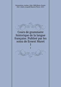 Cours de grammaire historique de la langue franaise. Publie par les soins de Ernest Muret. 1