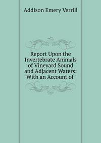 Report Upon the Invertebrate Animals of Vineyard Sound and Adjacent Waters: With an Account of .