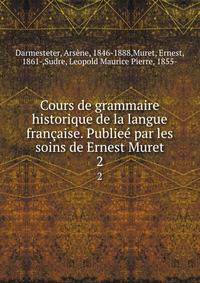 Cours de grammaire historique de la langue franaise. Publie par les soins de Ernest Muret. 2