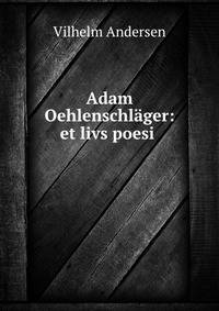 Adam Oehlenschlager: et livs poesi .