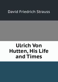 Ulrich Von Hutten, His Life and Times