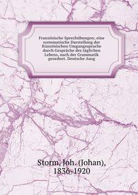 Franzosische Sprechubungen; eine systematische Darstellung der franzosischen Umgangssprache durch Gesprache des taglichen Lebens, nach der Grammatik geordnet. Deutsche Ausg