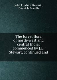 The forest flora of north-west and central India: commenced by J.L. Stewart, continued and .