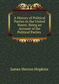 A History of Political Parties in the United States: Being an Account of the Political Parties .