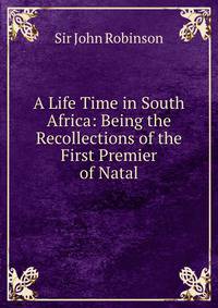 A Life Time in South Africa: Being the Recollections of the First Premier of Natal
