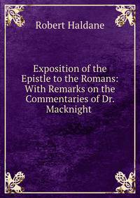 Exposition of the Epistle to the Romans: With Remarks on the Commentaries of Dr. Macknight .