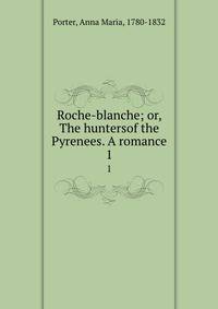 Roche-blanche; or, The huntersof the Pyrenees. A romance. 1