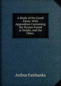 A Study of the Greek P?an: With Appendixes Containing the Hymns Found at Delphi, and the Other .