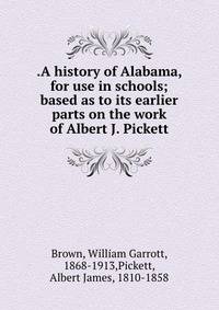 .A history of Alabama, for use in schools; based as to its earlier parts on the work of Albert J. Pickett