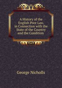 A History of the English Poor Law, in Connection with the State of the Country and the Condition .