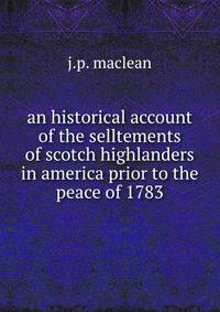 an historical account of the selltements of scotch highlanders in america prior to the peace of 1783