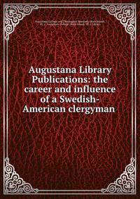Augustana Library Publications: the career and influence of a Swedish-American clergyman .
