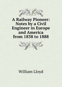A Railway Pioneer: Notes by a Civil Engineer in Europe and America from 1838 to 1888
